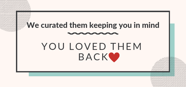 We curated them keeping you in mind. You loved them back!